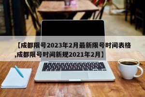 【成都限号2023年2月最新限号时间表格,成都限号时间新规2021年2月】