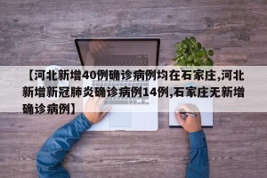 【河北新增40例确诊病例均在石家庄,河北新增新冠肺炎确诊病例14例,石家庄无新增确诊病例】