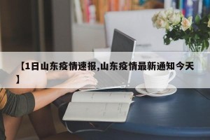 【1日山东疫情速报,山东疫情最新通知今天】