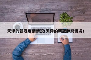 天津的新冠疫情情况(天津的新冠肺炎情况)