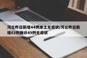 河北昨日新增44例本土无症状/河北昨日新增82例确诊49例无症状