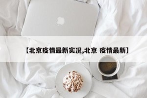 【北京疫情最新实况,北京 疫情最新】