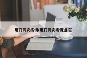 厦门同安疫情(厦门同安疫情通报)