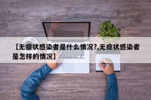 【无症状感染者是什么情况?,无症状感染者是怎样的情况】