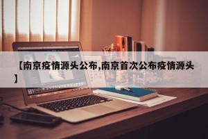 【南京疫情源头公布,南京首次公布疫情源头】