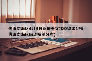 佛山南海区4月4日新增无症状感染者1例(佛山南海区确诊病例分布)