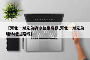 【河北一对兄弟确诊曾坐高铁,河北一对兄弟确诊经过路线】