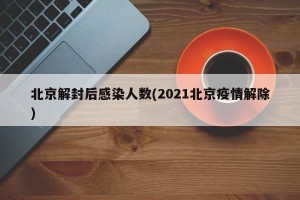 北京解封后感染人数(2021北京疫情解除)