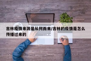吉林疫情来源是从何而来/吉林的疫情是怎么传播过来的