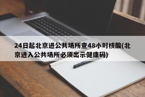 24日起北京进公共场所查48小时核酸(北京进入公共场所必须出示健康码)