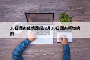 18日湖南疫情速报/2月18日湖南新增病例