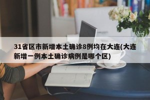 31省区市新增本土确诊8例均在大连(大连新增一例本土确诊病例是哪个区)