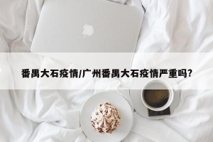 番禺大石疫情/广州番禺大石疫情严重吗?