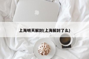 上海明天解封(上海解封了么)