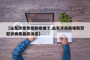 【山东济南发现新疫情了,山东济南新增新型冠状病毒最新消息】