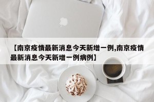 【南京疫情最新消息今天新增一例,南京疫情最新消息今天新增一例病例】