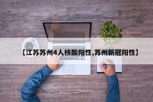 【江苏苏州4人核酸阳性,苏州新冠阳性】