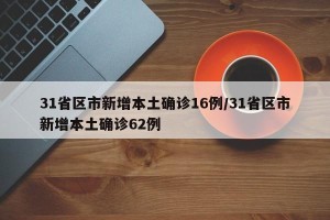 31省区市新增本土确诊16例/31省区市新增本土确诊62例